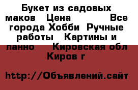  Букет из садовых маков › Цена ­ 6 000 - Все города Хобби. Ручные работы » Картины и панно   . Кировская обл.,Киров г.